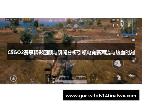 CSGO2赛事精彩回顾与瞬间分析引领电竞新潮流与热血时刻